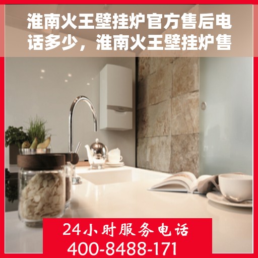 淮南火王壁挂炉官方售后电话多少，淮南火王壁挂炉售后服务电话专线解析