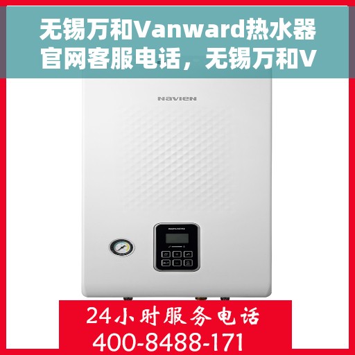 无锡万和Vanward热水器官网客服电话，无锡万和Vanward热水器官方客服热线及售后维修电话服务指南