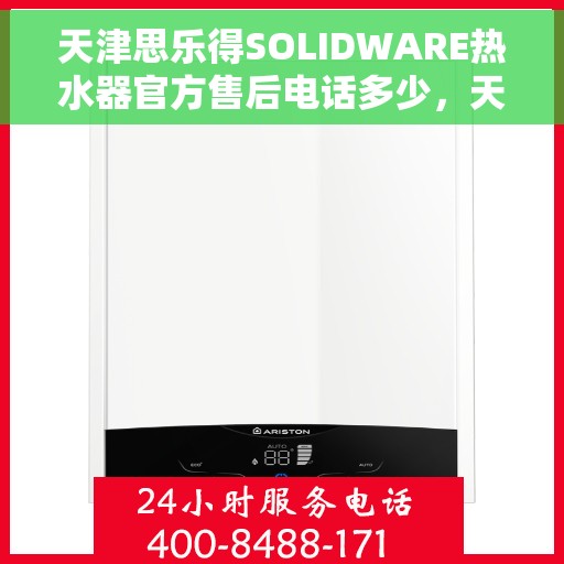 天津思乐得SOLIDWARE热水器官方售后电话多少，天津思乐得SOLIDWARE热水器售后电话及维修服务指南