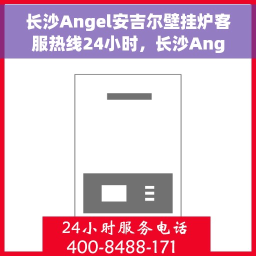 长沙Angel安吉尔壁挂炉客服热线24小时，长沙Angel安吉尔壁挂炉全天候客服热线，贴心服务不打烊