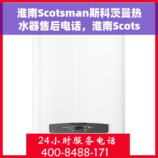 淮南Scotsman斯科茨曼热水器售后电话，淮南Scotsman斯科茨曼热水器售后服务热线及电话全攻略
