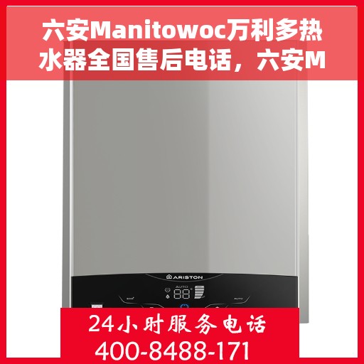 六安Manitowoc万利多热水器全国售后电话，六安Manitowoc万利多热水器售后全国服务热线及维修指南