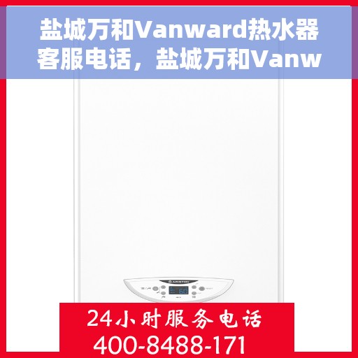 盐城万和Vanward热水器客服电话，盐城万和Vanward热水器客服热线及咨询指南
