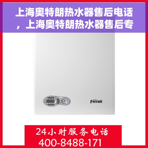 上海奥特朗热水器售后电话，上海奥特朗热水器售后专线，专业解决您的热水器问题