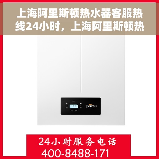上海阿里斯顿热水器客服热线24小时，上海阿里斯顿热水器全天候客服热线，温暖服务不打烊