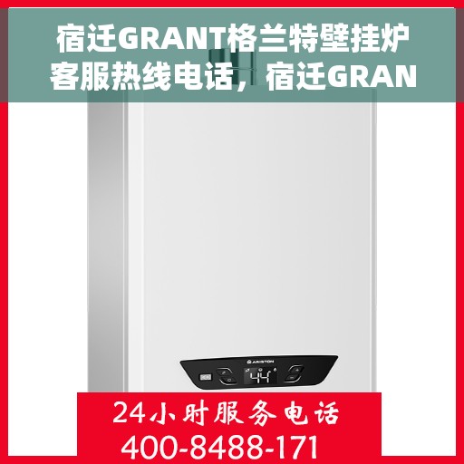 宿迁GRANT格兰特壁挂炉客服热线电话，宿迁GRANT格兰特壁挂炉客服热线全攻略，专业解答，贴心服务！