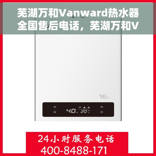 芜湖万和Vanward热水器全国售后电话，芜湖万和Vanward热水器售后服务热线及电话全解析