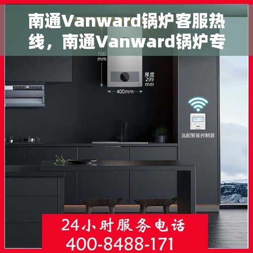 南通Vanward锅炉客服热线，南通Vanward锅炉专业客服热线，为您提供全方位技术支持与售后服务