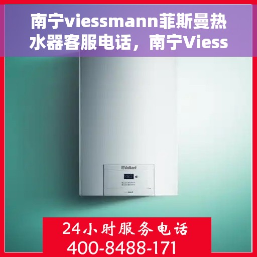 南宁viessmann菲斯曼热水器客服电话，南宁Viessmann菲斯曼热水器客服热线及售后服务指南
