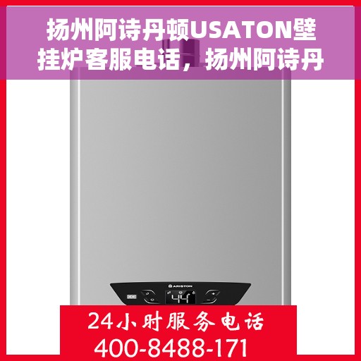 扬州阿诗丹顿USATON壁挂炉客服电话，扬州阿诗丹顿USATON壁挂炉客服热线及售后服务指南