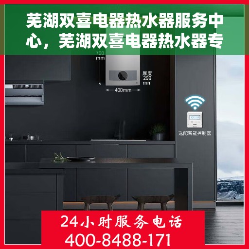 芜湖双喜电器热水器服务中心，芜湖双喜电器热水器专业服务中心，品质服务的温暖之选