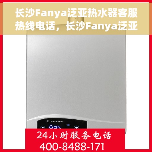 长沙Fanya泛亚热水器客服热线电话，长沙Fanya泛亚热水器客服热线详解，专业支持与解决方案一站式服务