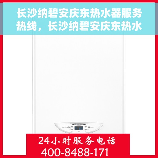 长沙纳碧安庆东热水器服务热线，长沙纳碧安庆东热水器服务热线，专业维修与售后支持