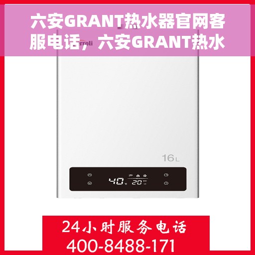 六安GRANT热水器官网客服电话，六安GRANT热水器官方客服热线及售后服务指南
