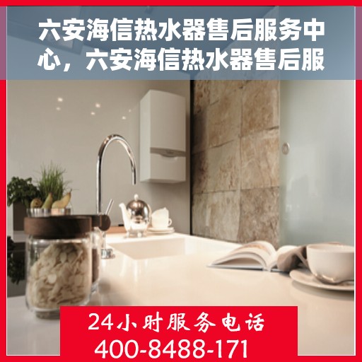 六安海信热水器售后服务中心，六安海信热水器售后服务中心，专业维修，贴心服务