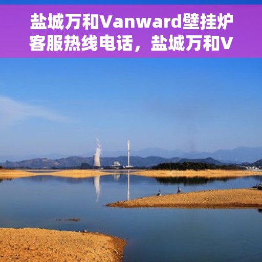 盐城万和Vanward壁挂炉客服热线电话，盐城万和Vanward壁挂炉客服热线详解，专业解答，贴心服务