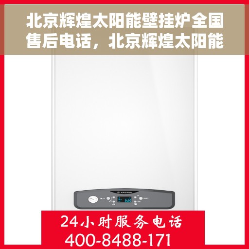 北京辉煌太阳能壁挂炉全国售后电话，北京辉煌太阳能壁挂炉售后服务热线及全国售后电话汇总