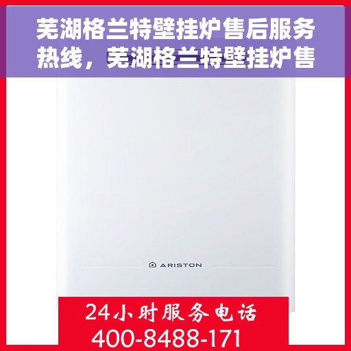 芜湖格兰特壁挂炉售后服务热线，芜湖格兰特壁挂炉售后服务热线，专业团队，贴心服务，一站式解决您的壁挂炉问题