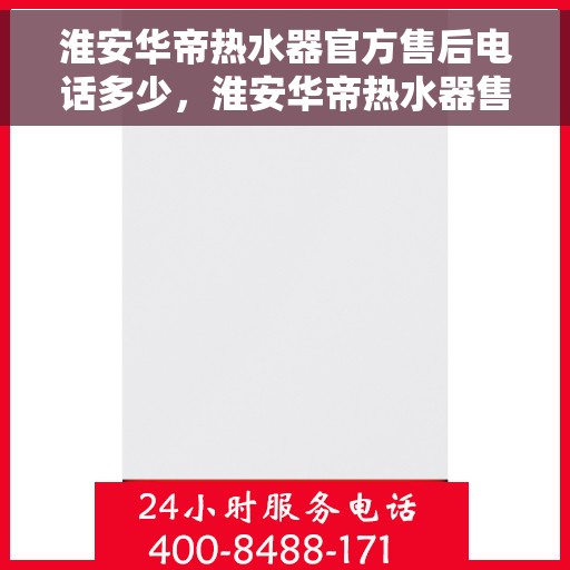 淮安华帝热水器官方售后电话多少，淮安华帝热水器售后电话官方查询