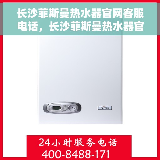 长沙菲斯曼热水器官网客服电话，长沙菲斯曼热水器官网客服热线及售后维修服务电话