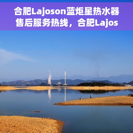 合肥Lajoson蓝炬星热水器售后服务热线，合肥Lajoson蓝炬星热水器售后服务热线，专业团队为您提供贴心服务！