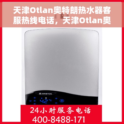天津Otlan奥特朗热水器客服热线电话，天津Otlan奥特朗热水器客服热线全攻略，专业解答，贴心服务！