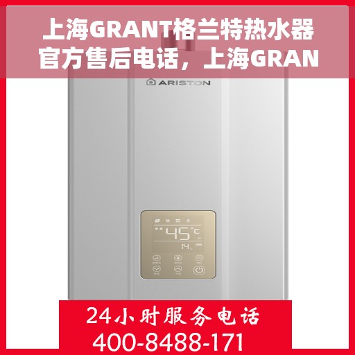 上海GRANT格兰特热水器官方售后电话，上海GRANT格兰特热水器售后官方联系电话服务热线