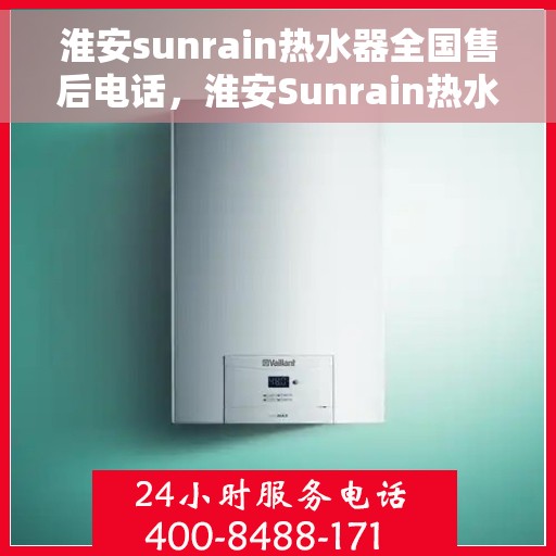 淮安sunrain热水器全国售后电话，淮安Sunrain热水器售后服务热线及电话全攻略