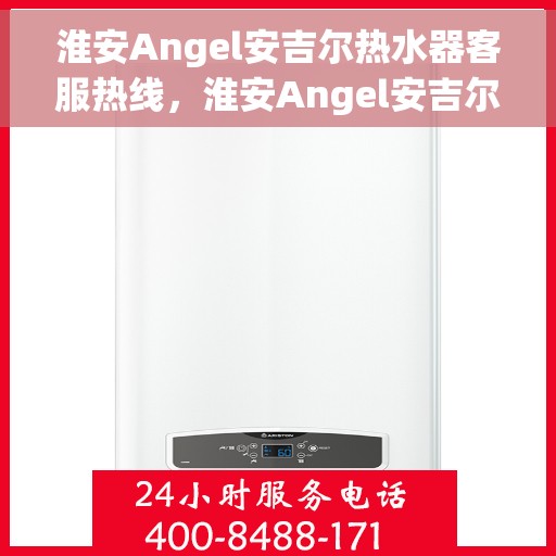 淮安Angel安吉尔热水器客服热线，淮安Angel安吉尔热水器客服热线，专业解答，贴心服务