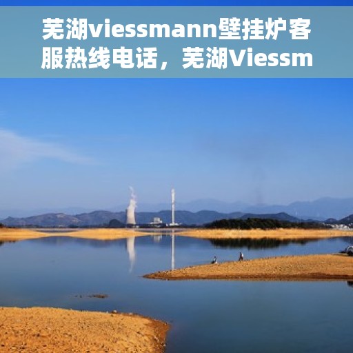芜湖viessmann壁挂炉客服热线电话，芜湖Viessmann壁挂炉客服热线全攻略，专业解答，贴心服务