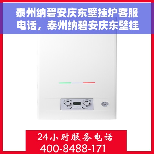泰州纳碧安庆东壁挂炉客服电话，泰州纳碧安庆东壁挂炉客服热线及咨询支持服务指南