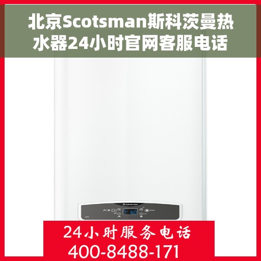 北京Scotsman斯科茨曼热水器24小时官网客服电话，北京斯科茨曼热水器全天候官方客服热线及官网支持服务