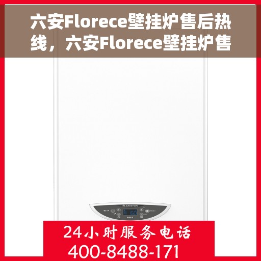 六安Florece壁挂炉售后热线，六安Florece壁挂炉售后服务热线及维修支持全攻略