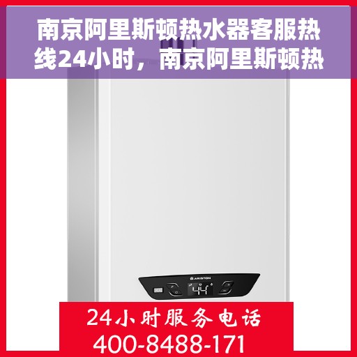 南京阿里斯顿热水器客服热线24小时，南京阿里斯顿热水器全天候客服热线，贴心服务随时在线