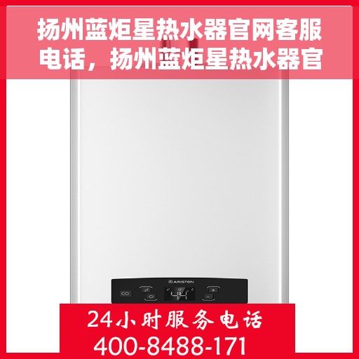 扬州蓝炬星热水器官网客服电话，扬州蓝炬星热水器官网客服热线电话及售后服务支持