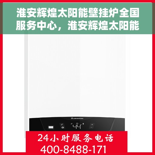 淮安辉煌太阳能壁挂炉全国服务中心，淮安辉煌太阳能壁挂炉全国服务热线，一站式专业维修与售后支持