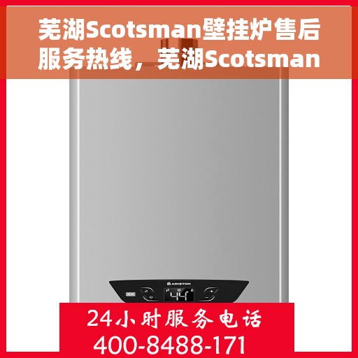 芜湖Scotsman壁挂炉售后服务热线，芜湖Scotsman壁挂炉售后热线及服务指南
