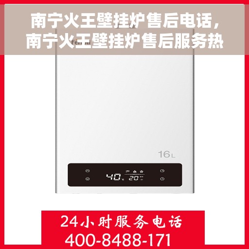 南宁火王壁挂炉售后电话，南宁火王壁挂炉售后服务热线及电话支持指南