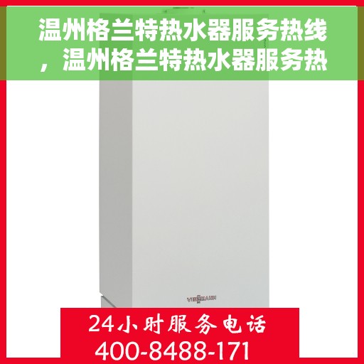 温州格兰特热水器服务热线，温州格兰特热水器服务热线，专业维修与售后支持团队为您服务