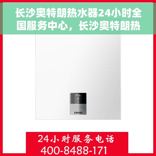 长沙奥特朗热水器24小时全国服务中心，长沙奥特朗热水器全天候全国服务热线启动，24小时无忧维修保障