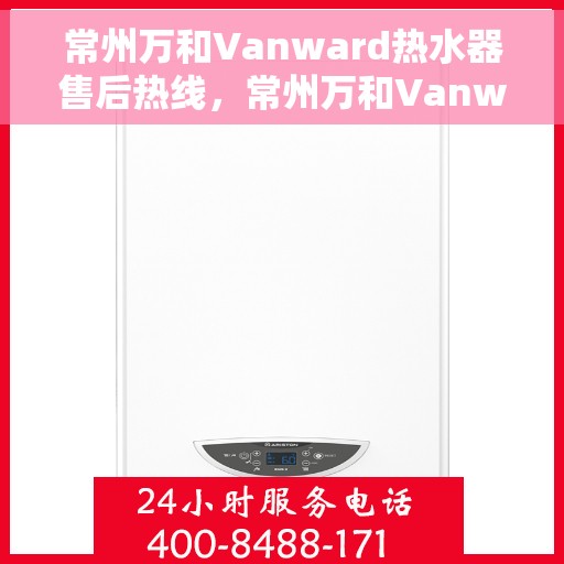 常州万和Vanward热水器售后热线，常州万和Vanward热水器售后热线，专业维修与贴心服务一站式解决您的热水器问题