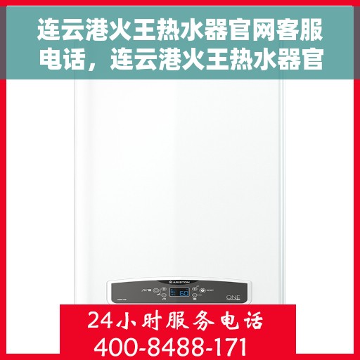 连云港火王热水器官网客服电话，连云港火王热水器官网客服热线及售后服务指南