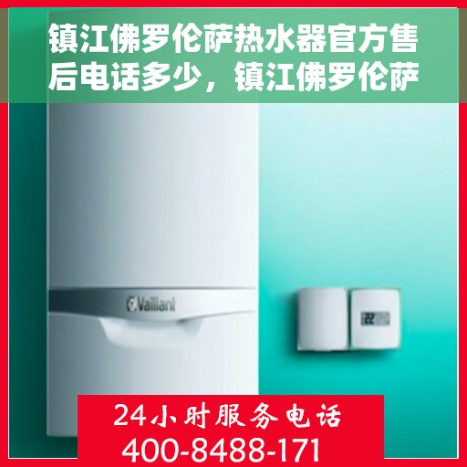 镇江佛罗伦萨热水器官方售后电话多少，镇江佛罗伦萨热水器售后电话官方查询