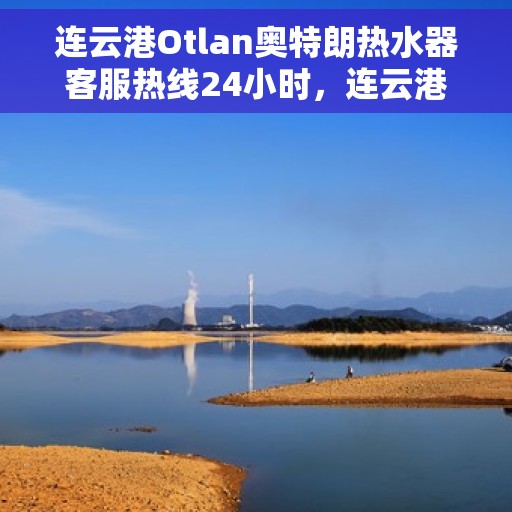 连云港Otlan奥特朗热水器客服热线24小时，连云港奥特朗热水器全天候客服热线，贴心服务不打烊