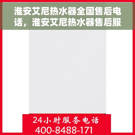 淮安艾尼热水器全国售后电话，淮安艾尼热水器售后服务热线及电话全攻略