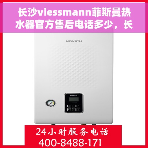 长沙viessmann菲斯曼热水器官方售后电话多少，长沙Viessmann菲斯曼热水器官方售后联系电话服务热线揭秘