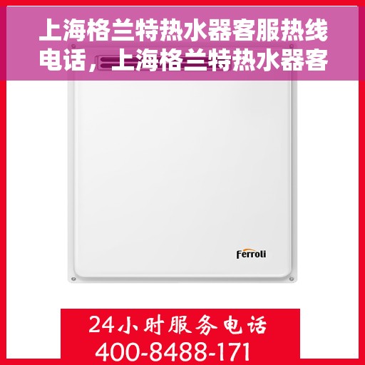上海格兰特热水器客服热线电话，上海格兰特热水器客服热线详解，专业解答，贴心服务！