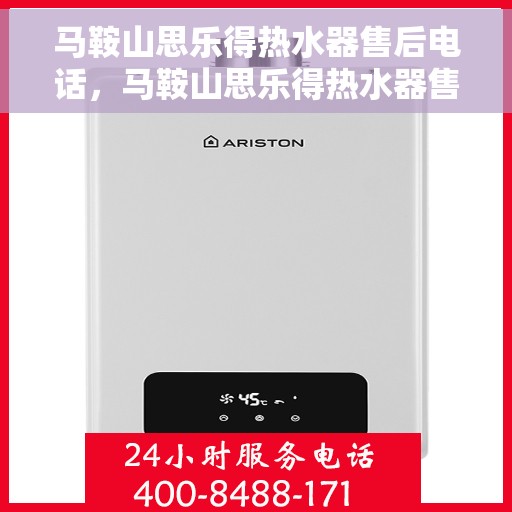 马鞍山思乐得热水器售后电话，马鞍山思乐得热水器售后服务热线及联系方式解析