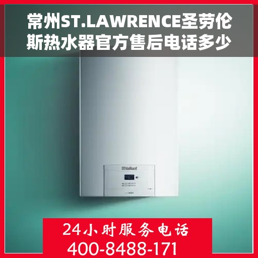 常州ST.LAWRENCE圣劳伦斯热水器官方售后电话多少，常州ST.LAWRENCE圣劳伦斯热水器售后电话及维修服务指南