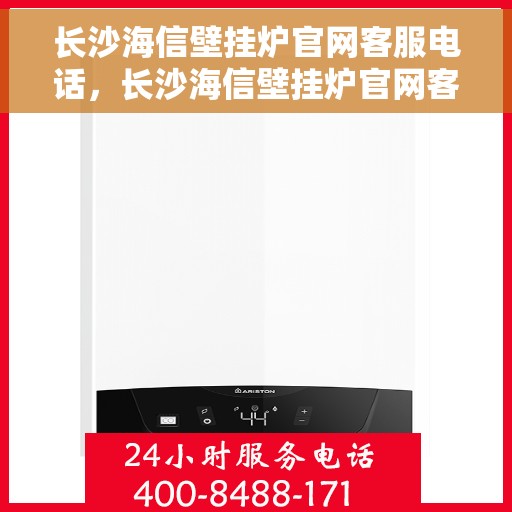 长沙海信壁挂炉官网客服电话，长沙海信壁挂炉官网客服热线，专业解答，贴心服务
